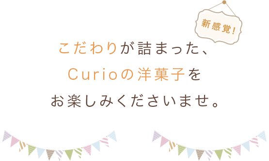 こだわりが詰まった、Curioの洋菓子をお楽しみくださいませ。